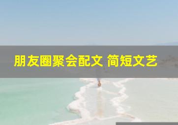 朋友圈聚会配文 简短文艺